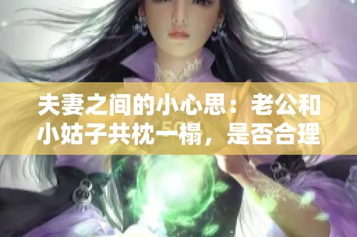 夫妻之間的小心思：老公和小姑子共枕一榻，是否合理？