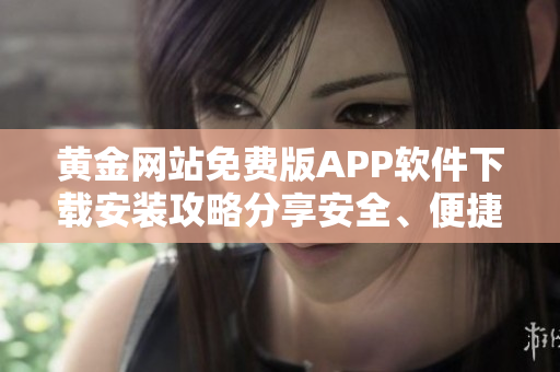 黃金網(wǎng)站免費(fèi)版APP軟件下載安裝攻略分享安全、便捷、一鍵完成