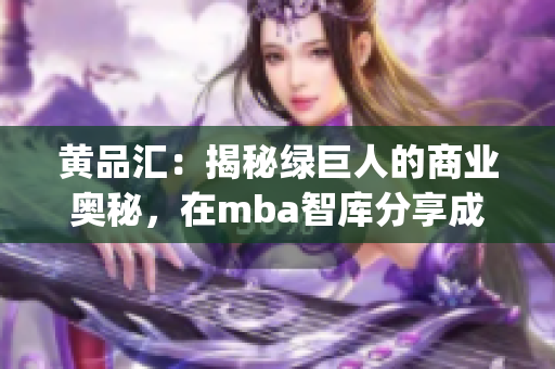 黃品匯：揭秘綠巨人的商業(yè)奧秘，在mba智庫分享成功經(jīng)驗(yàn)(1)