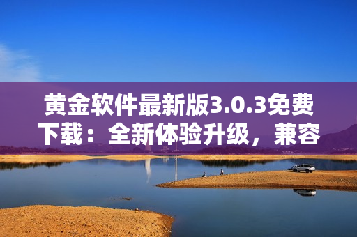 黃金軟件最新版3.0.3免費(fèi)下載：全新體驗(yàn)升級(jí)，兼容性更強(qiáng)！