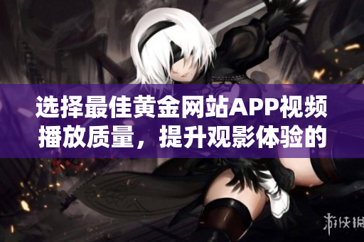 選擇最佳黃金網(wǎng)站APP視頻播放質(zhì)量，提升觀影體驗(yàn)的秘訣揭示