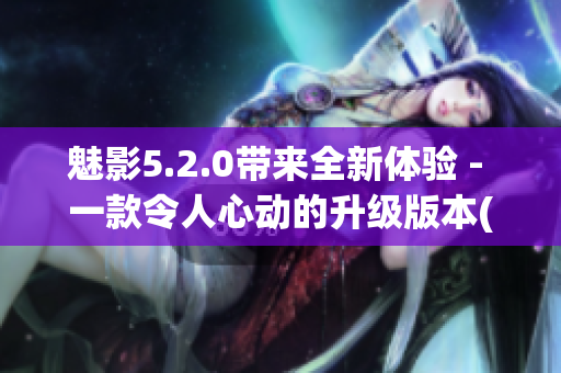 魅影5.2.0帶來全新體驗(yàn) - 一款令人心動的升級版本(1)