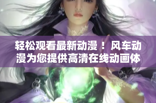 輕松觀看最新動(dòng)漫 ！風(fēng)車動(dòng)漫為您提供高清在線動(dòng)畫體驗(yàn)！