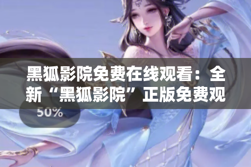 黑狐影院免費在線觀看：全新“黑狐影院”正版免費觀看體驗分享