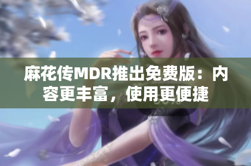 麻花傳MDR推出免費版：內(nèi)容更豐富，使用更便捷
