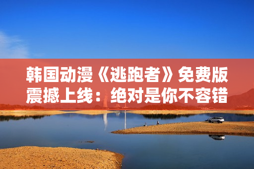 韓國動(dòng)漫《逃跑者》免費(fèi)版震撼上線：絕對是你不容錯(cuò)過的精彩故事