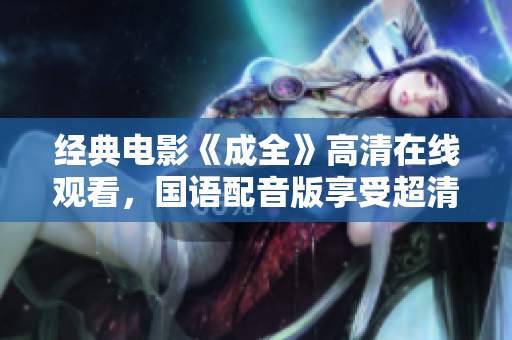經(jīng)典電影《成全》高清在線觀看，國(guó)語(yǔ)配音版享受超清畫質(zhì)