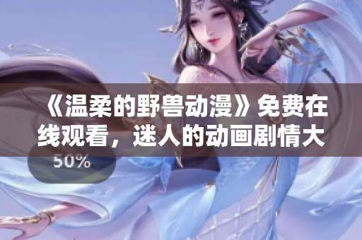 《溫柔的野獸動漫》免費在線觀看，迷人的動畫劇情大揭秘