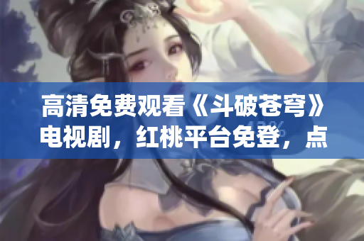高清免費(fèi)觀看《斗破蒼穹》電視劇，紅桃平臺(tái)免登，點(diǎn)擊即刻觀賞(1)