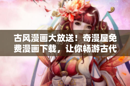 古風(fēng)漫畫大放送！奇漫屋免費(fèi)漫畫下載，讓你暢游古代風(fēng)情