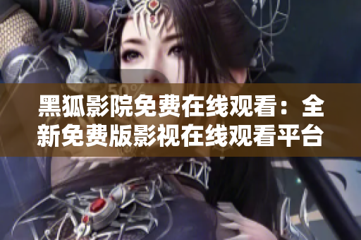 黑狐影院免費在線觀看：全新免費版影視在線觀看平臺
