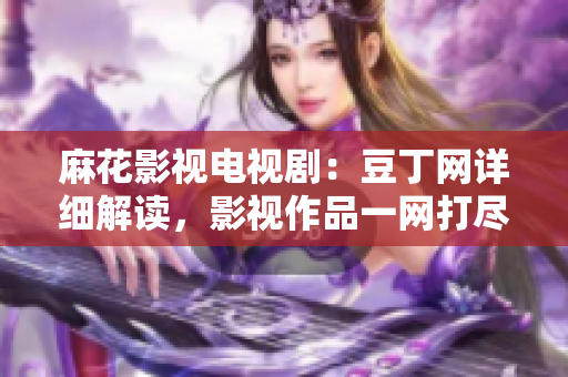 麻花影視電視?。憾苟【W(wǎng)詳細解讀，影視作品一網(wǎng)打盡