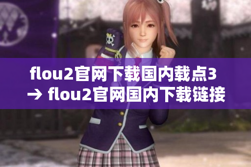 flou2官網(wǎng)下載國(guó)內(nèi)載點(diǎn)3 → flou2官網(wǎng)國(guó)內(nèi)下載鏈接3站點(diǎn)