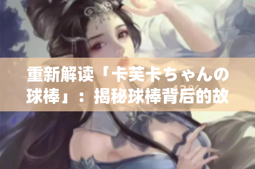 重新解讀「卡芙卡ちゃんの球棒」：揭秘球棒背后的故事！(1)