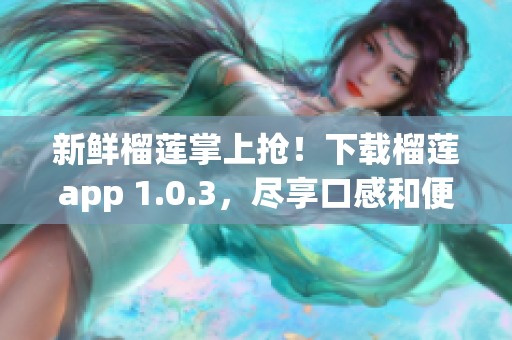 新鮮榴蓮掌上搶！下載榴蓮app 1.0.3，盡享口感和便利