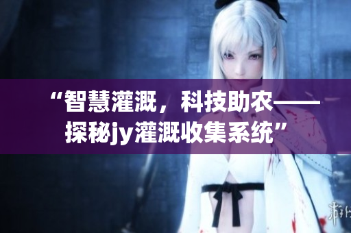 “智慧灌溉，科技助農(nóng)——探秘jy灌溉收集系統(tǒng)”