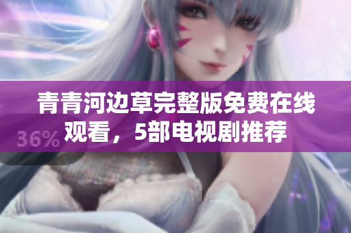 青青河邊草完整版免費在線觀看，5部電視劇推薦