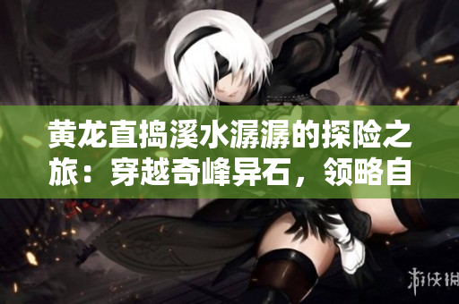 黃龍直搗溪水潺潺的探險之旅：穿越奇峰異石，領(lǐng)略自然之美！