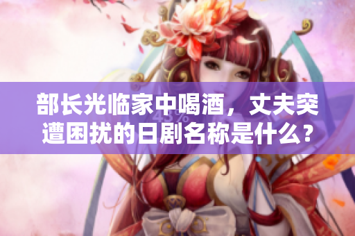 部長光臨家中喝酒，丈夫突遭困擾的日劇名稱是什么？