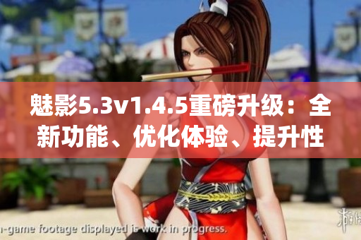 魅影5.3v1.4.5重磅升級(jí)：全新功能、優(yōu)化體驗(yàn)、提升性能(1)