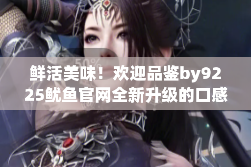 鮮活美味！歡迎品鑒by9225魷魚官網(wǎng)全新升級的口感與創(chuàng)新款式