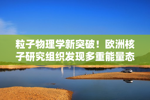 粒子物理學(xué)新突破！歐洲核子研究組織發(fā)現(xiàn)多重能量態(tài)LH1