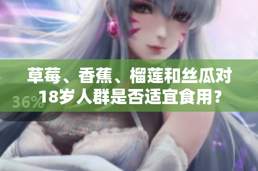 草莓、香蕉、榴蓮和絲瓜對(duì)18歲人群是否適宜食用？
