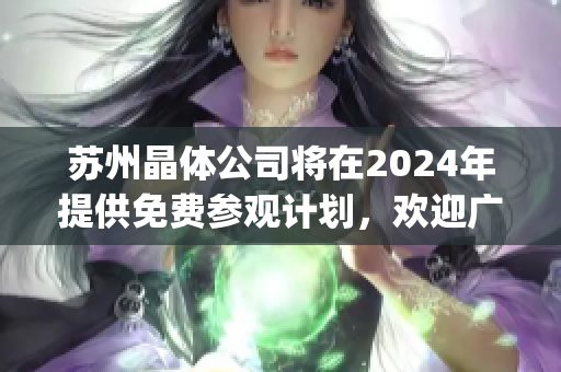 蘇州晶體公司將在2024年提供免費參觀計劃，歡迎廣大游客前來參觀(1)
