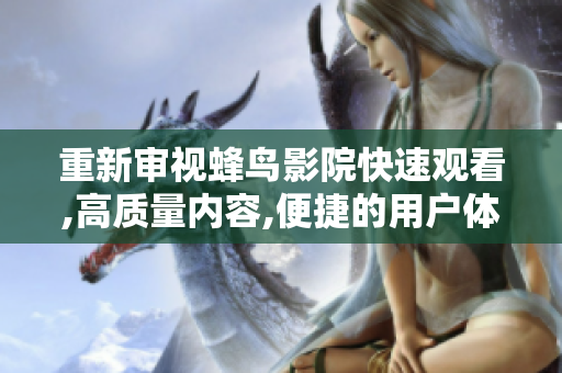 重新審視蜂鳥影院快速觀看,高質(zhì)量內(nèi)容,便捷的用戶體驗