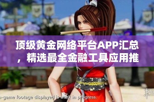 頂級黃金網(wǎng)絡(luò)平臺APP匯總，精選最全金融工具應(yīng)用推薦