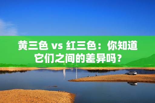 黃三色 vs 紅三色：你知道它們之間的差異嗎？