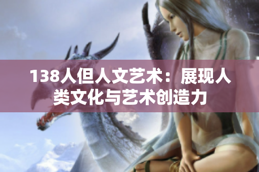 138人但人文藝術(shù)：展現(xiàn)人類文化與藝術(shù)創(chuàng)造力