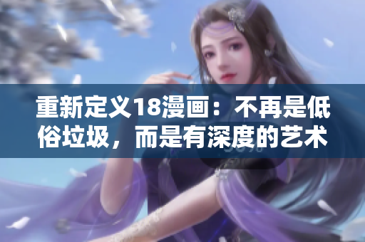 重新定義18漫畫：不再是低俗垃圾，而是有深度的藝術(shù)作品！
