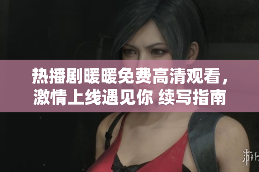 熱播劇暖暖免費(fèi)高清觀看，激情上線遇見你 續(xù)寫指南
