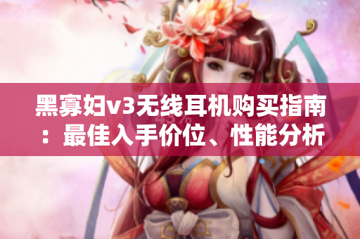黑寡婦v3無線耳機(jī)購買指南：最佳入手價(jià)位、性能分析和用戶評(píng)價(jià)
