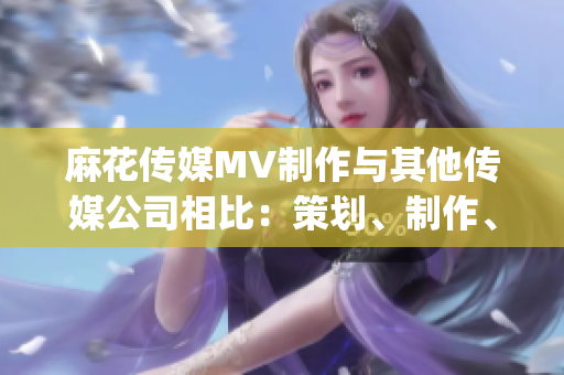 麻花傳媒MV制作與其他傳媒公司相比：策劃、制作、創(chuàng)意有何不同？(1)