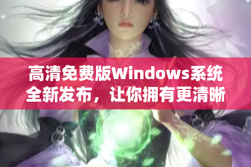 高清免費(fèi)版Windows系統(tǒng)全新發(fā)布，讓你擁有更清晰的視覺享受