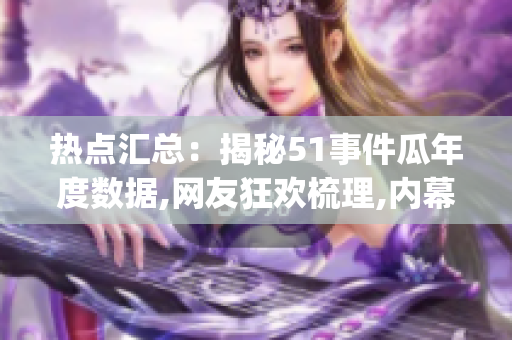 熱點(diǎn)匯總：揭秘51事件瓜年度數(shù)據(jù),網(wǎng)友狂歡梳理,內(nèi)幕披露!(1)