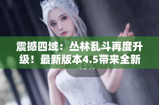 震撼四域：叢林亂斗再度升級(jí)！最新版本4.5帶來(lái)全新挑戰(zhàn)