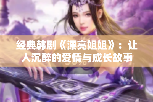 經典韓劇《漂亮姐姐》:讓人沉醉的愛情與成長故事 經典韓劇《漂亮姐姐》:讓人沉醉的愛情與成長故事