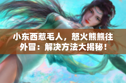 小東西惹毛人，怒火熊熊往外冒：解決方法大揭秘！