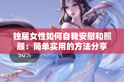 獨居女性如何自我安慰和照顧：簡單實用的方法分享