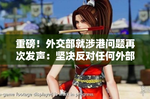 重磅！外交部就涉港問題再次發(fā)聲：堅決反對任何外部勢力干涉！