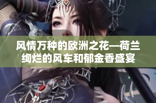風情萬種的歐洲之花—荷蘭絢爛的風車和郁金香盛宴