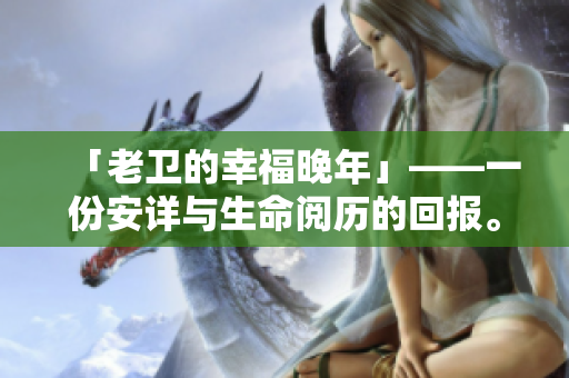 「老衛(wèi)的幸福晚年」——一份安詳與生命閱歷的回報(bào)。