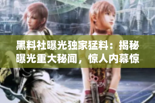 黑料社曝光獨(dú)家猛料：揭秘曝光重大秘聞，驚人內(nèi)幕驚世曝光(1)