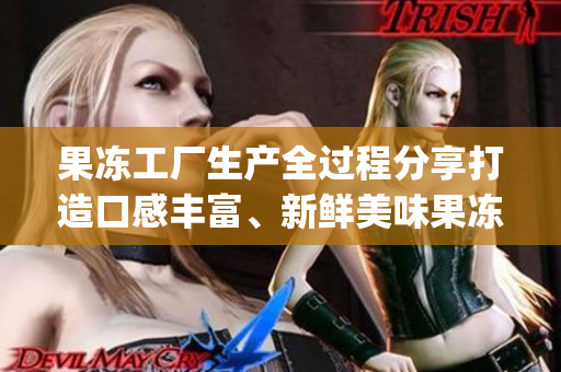 果凍工廠生產(chǎn)全過(guò)程分享打造口感豐富、新鮮美味果凍(1)