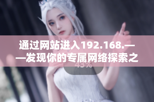 通過(guò)網(wǎng)站進(jìn)入192.168.——發(fā)現(xiàn)你的專(zhuān)屬網(wǎng)絡(luò)探索之門(mén) 通過(guò)網(wǎng)站進(jìn)入192.168.——發(fā)現(xiàn)你的專(zhuān)屬網(wǎng)絡(luò)探索之門(mén)