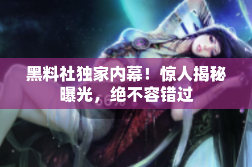 黑料社獨家內(nèi)幕！驚人揭秘曝光，絕不容錯過