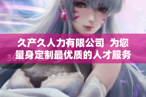 久產(chǎn)久人力有限公司  為您量身定制最優(yōu)質的人才服務方案